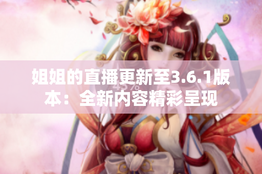 姐姐的直播更新至3.6.1版本：全新内容精彩呈现