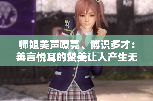 师姐美声嘹亮、博识多才：善言悦耳的赞美让人产生无限感慨！