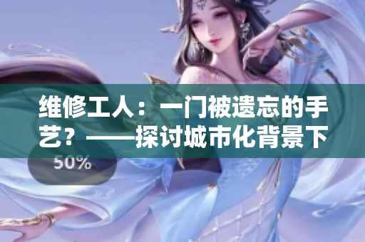 维修工人：一门被遗忘的手艺？——探讨城市化背景下维修工人的现状及未来发展