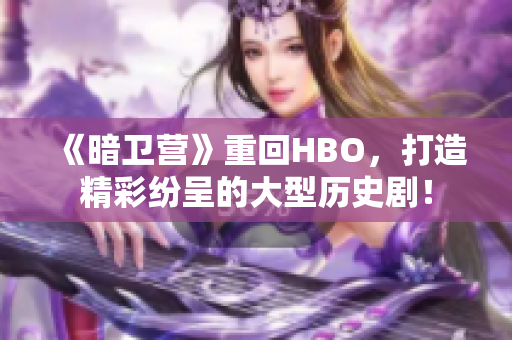 《暗卫营》重回HBO，打造精彩纷呈的大型历史剧！