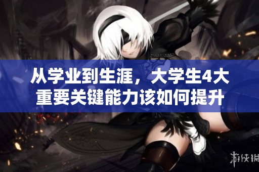 从学业到生涯，大学生4大重要关键能力该如何提升
