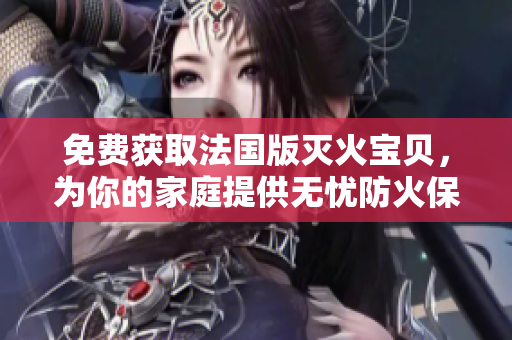 免费获取法国版灭火宝贝，为你的家庭提供无忧防火保护