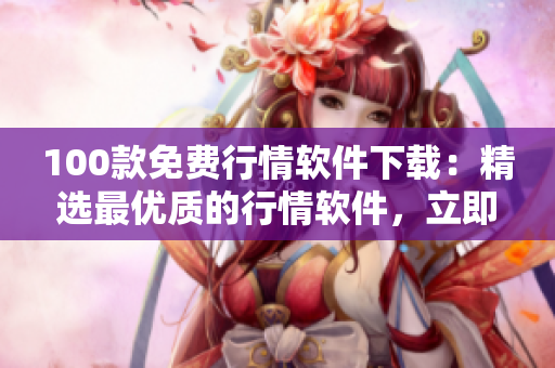 100款免费行情软件下载：精选最优质的行情软件，立即免费获取