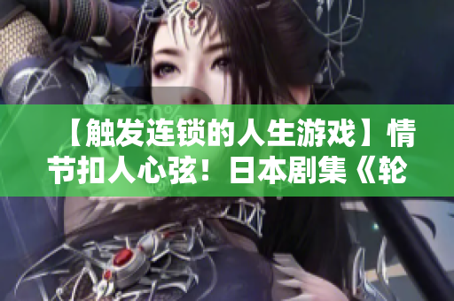【触发连锁的人生游戏】情节扣人心弦！日本剧集《轮到你了》引爆全球追捧！