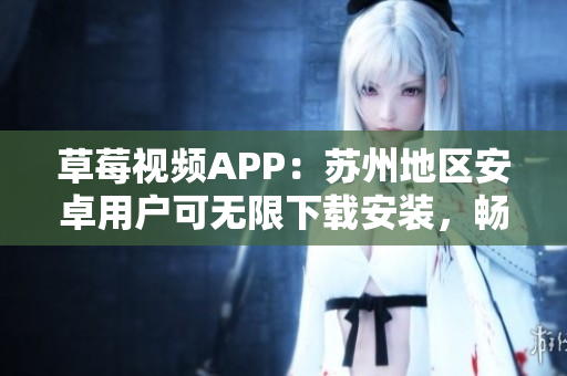 草莓视频APP：苏州地区安卓用户可无限下载安装，畅享海量视频资源