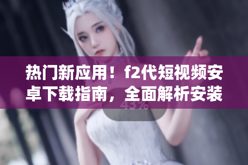 热门新应用！f2代短视频安卓下载指南，全面解析安装步骤及使用方法(1)