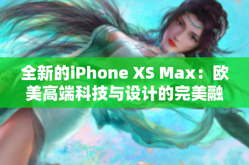 全新的iPhone XS Max：欧美高端科技与设计的完美融合