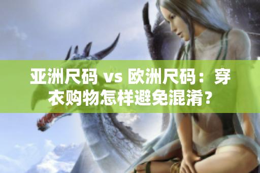亚洲尺码 vs 欧洲尺码：穿衣购物怎样避免混淆？