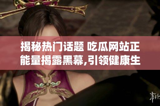 揭秘热门话题 吃瓜网站正能量揭露黑幕,引领健康生活新风尚(1)