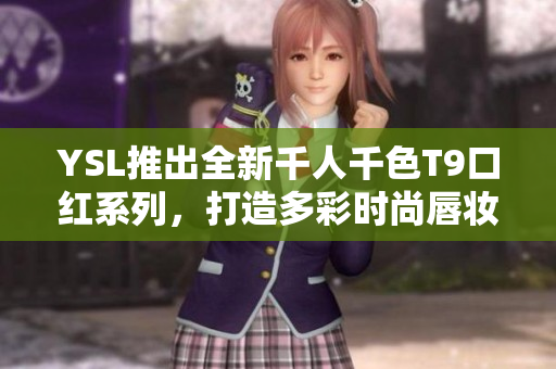 YSL推出全新千人千色T9口红系列，打造多彩时尚唇妆