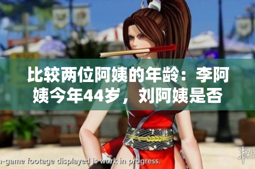 比较两位阿姨的年龄：李阿姨今年44岁，刘阿姨是否年长呢？