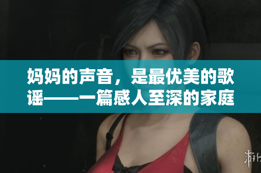 妈妈的声音，是最优美的歌谣——一篇感人至深的家庭故事