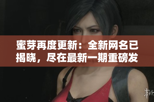 蜜芽再度更新：全新网名已揭晓，尽在最新一期重磅发布！