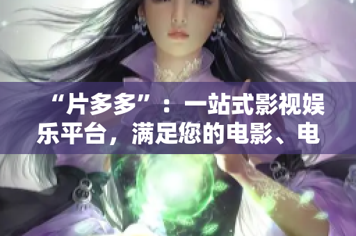 “片多多”：一站式影视娱乐平台，满足您的电影、电视剧观影想法！