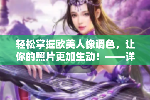 轻松掌握欧美人像调色，让你的照片更加生动！——详解视频教程