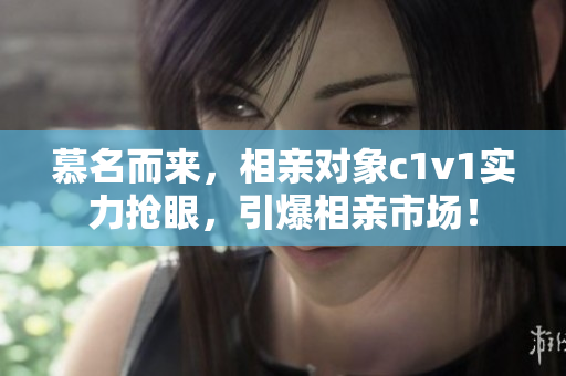 慕名而来，相亲对象c1v1实力抢眼，引爆相亲市场！