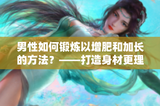 男性如何锻炼以增肥和加长的方法？——打造身材更理想的全面指南