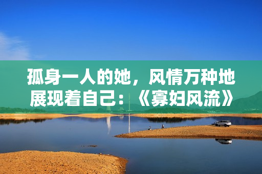 孤身一人的她，风情万种地展现着自己：《寡妇风流》Rewritten