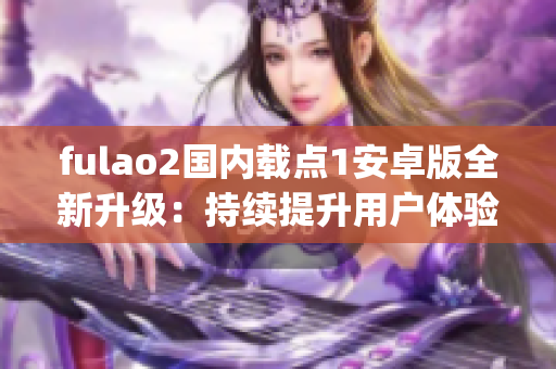 fulao2国内载点1安卓版全新升级：持续提升用户体验，功能更丰富(1)