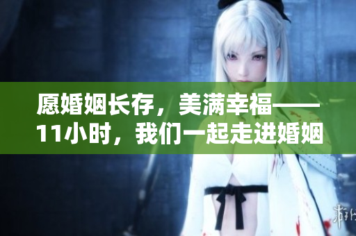 愿婚姻长存，美满幸福——11小时，我们一起走进婚姻的殿堂
