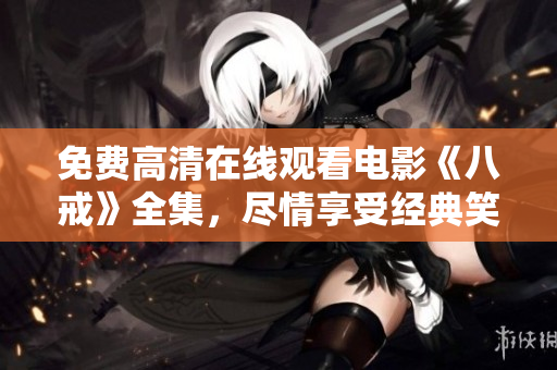 免费高清在线观看电影《八戒》全集，尽情享受经典笑料