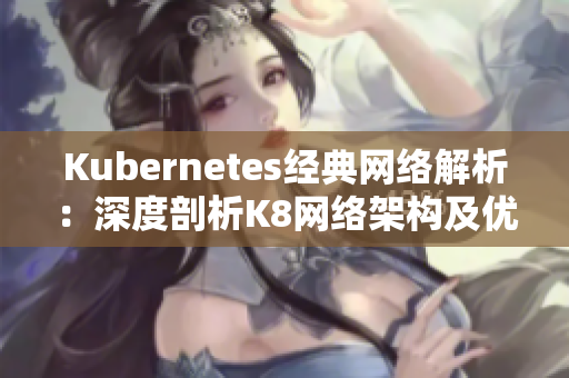 Kubernetes经典网络解析:深度剖析K8网络架构及优化方案 Kubernetes经典网络解析:深度剖析K8网络架构及优化方案