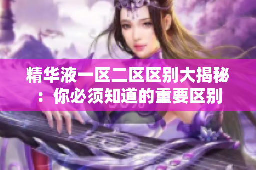 精华液一区二区区别大揭秘：你必须知道的重要区别