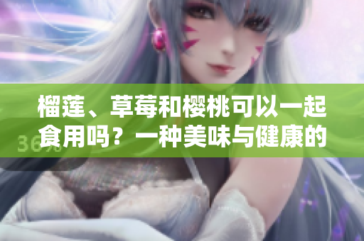 榴莲、草莓和樱桃可以一起食用吗？一种美味与健康的多样组合
