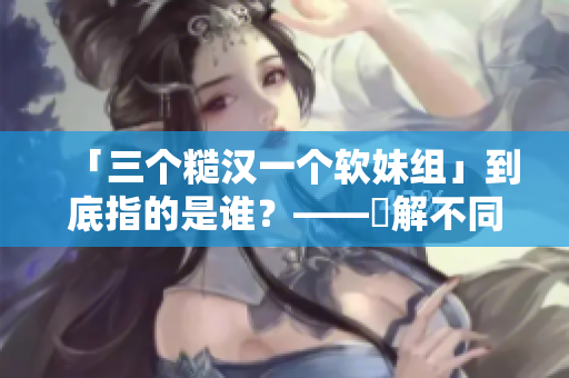 「三个糙汉一个软妹组」到底指的是谁？——瞭解不同性格的共同价值
