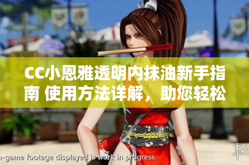 CC小恩雅透明内抹油新手指南 使用方法详解，助您轻松掌握