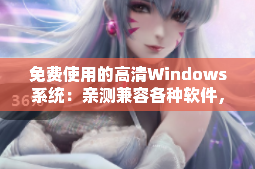 免费使用的高清Windows系统：亲测兼容各种软件，并附详细指南