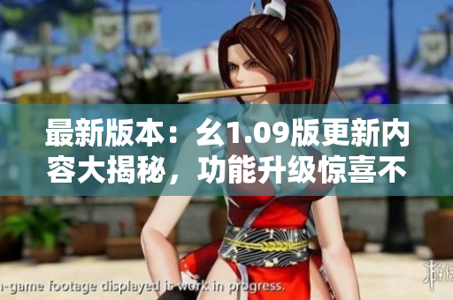 最新版本：幺1.09版更新内容大揭秘，功能升级惊喜不断