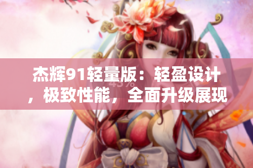 杰辉91轻量版：轻盈设计，极致性能，全面升级展现