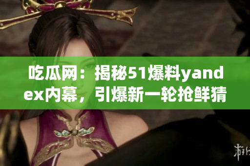 吃瓜网：揭秘51爆料yandex内幕，引爆新一轮抢鲜猜想(1)