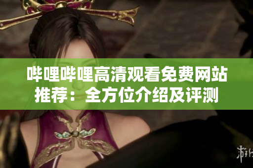 哔哩哔哩高清观看免费网站推荐：全方位介绍及评测