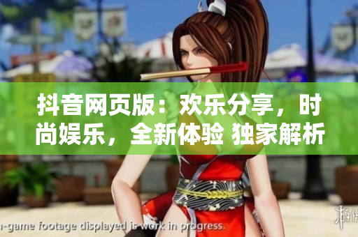 抖音网页版：欢乐分享，时尚娱乐，全新体验 独家解析