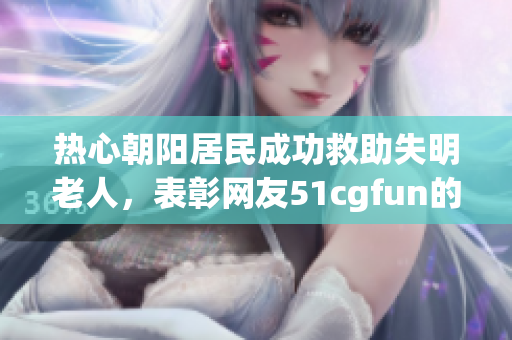 热心朝阳居民成功救助失明老人，表彰网友51cgfun的善举