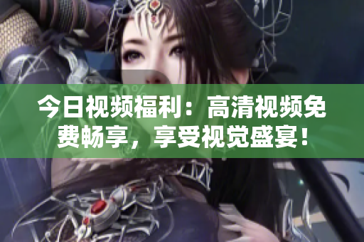 今日视频福利：高清视频免费畅享，享受视觉盛宴！