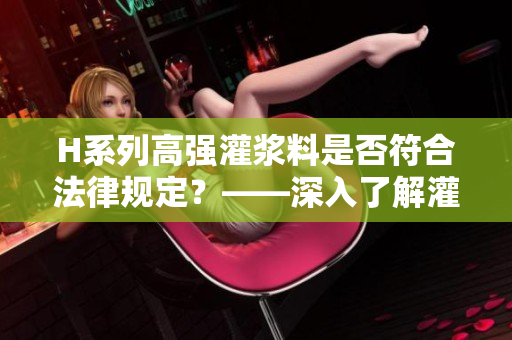 H系列高强灌浆料是否符合法律规定？——深入了解灌浆材料合法性