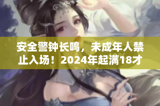 安全警钟长鸣，未成年人禁止入场！2024年起满18才能进入场所