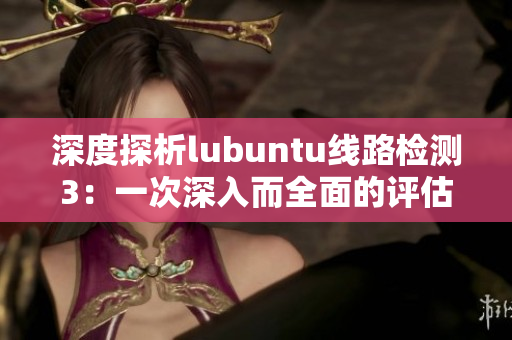 深度探析lubuntu线路检测3：一次深入而全面的评估