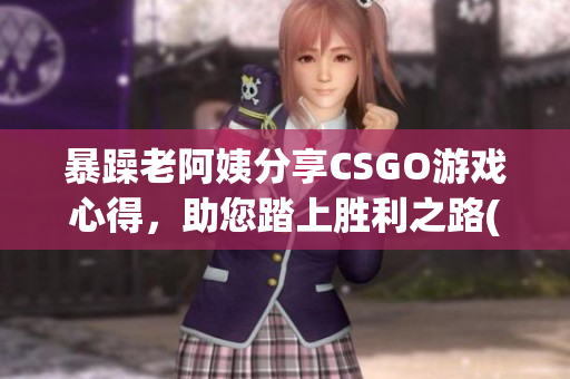 暴躁老阿姨分享CSGO游戏心得，助您踏上胜利之路(1)