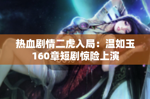热血剧情二虎入局：温如玉160章短剧惊险上演