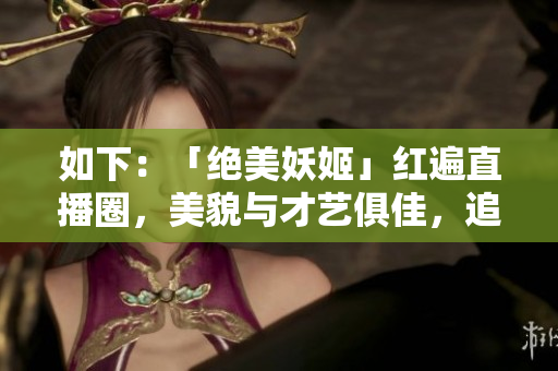 如下：「绝美妖姬」红遍直播圈，美貌与才艺俱佳，追随粉丝无数