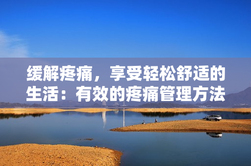 缓解疼痛，享受轻松舒适的生活：有效的疼痛管理方法
