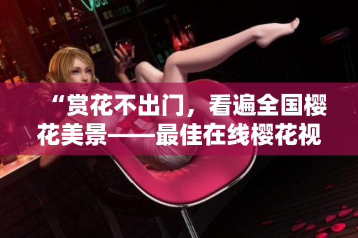 “赏花不出门，看遍全国樱花美景——最佳在线樱花视频推荐”