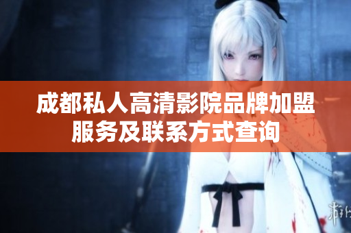 成都私人高清影院品牌加盟服务及联系方式查询