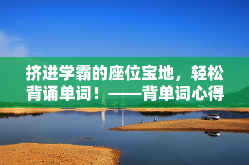挤进学霸的座位宝地，轻松背诵单词！——背单词心得分享