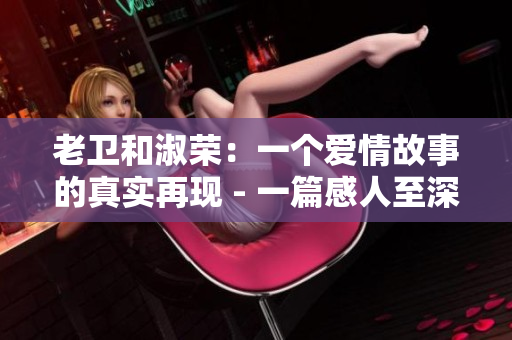 老卫和淑荣：一个爱情故事的真实再现 - 一篇感人至深的文章