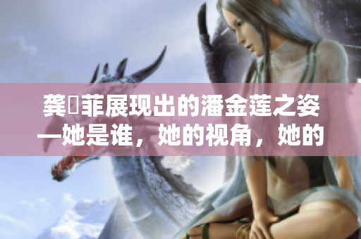 龚玥菲展现出的潘金莲之姿—她是谁，她的视角，她的动机